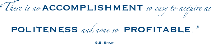 “There is no accomplishment so easy to acquire as 
politeness and none so  profitable.” 
G.B. Shaw